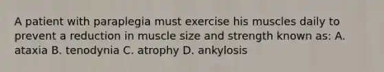 A patient with paraplegia must exercise his muscles daily to prevent a reduction in muscle size and strength known as: A. ataxia B. tenodynia C. atrophy D. ankylosis