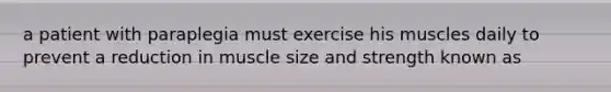 a patient with paraplegia must exercise his muscles daily to prevent a reduction in muscle size and strength known as