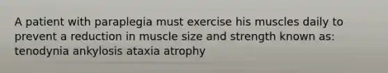 A patient with paraplegia must exercise his muscles daily to prevent a reduction in muscle size and strength known as: tenodynia ankylosis ataxia atrophy