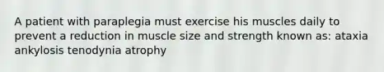 A patient with paraplegia must exercise his muscles daily to prevent a reduction in muscle size and strength known as: ataxia ankylosis tenodynia atrophy