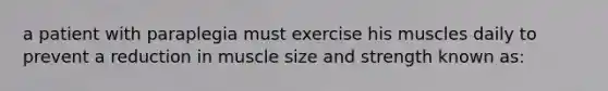 a patient with paraplegia must exercise his muscles daily to prevent a reduction in muscle size and strength known as: