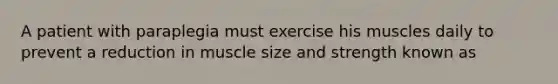 A patient with paraplegia must exercise his muscles daily to prevent a reduction in muscle size and strength known as