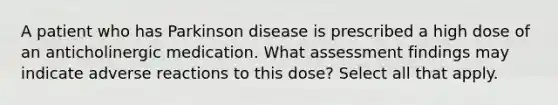 A patient who has Parkinson disease is prescribed a high dose of an anticholinergic medication. What assessment findings may indicate adverse reactions to this dose? Select all that apply.