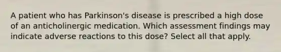 A patient who has Parkinson's disease is prescribed a high dose of an anticholinergic medication. Which assessment findings may indicate adverse reactions to this dose? Select all that apply.