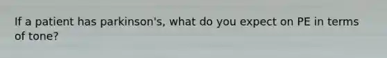 If a patient has parkinson's, what do you expect on PE in terms of tone?