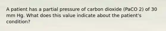 A patient has a partial pressure of carbon dioxide (PaCO 2) of 30 mm Hg. What does this value indicate about the patient's condition?