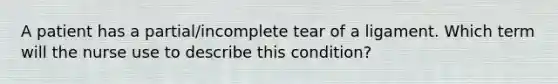 A patient has a partial/incomplete tear of a ligament. Which term will the nurse use to describe this condition?