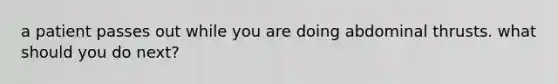 a patient passes out while you are doing abdominal thrusts. what should you do next?