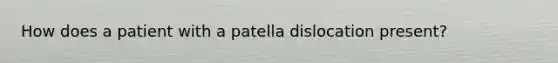 How does a patient with a patella dislocation present?