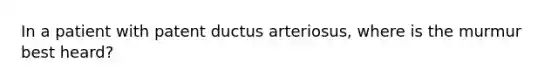 In a patient with patent ductus arteriosus, where is the murmur best heard?