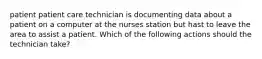 patient patient care technician is documenting data about a patient on a computer at the nurses station but hast to leave the area to assist a patient. Which of the following actions should the technician take?