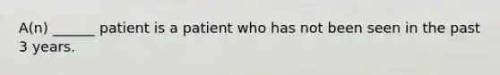 A(n) ______ patient is a patient who has not been seen in the past 3 years.