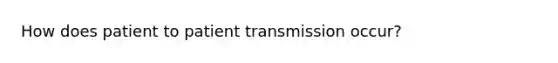 How does patient to patient transmission occur?