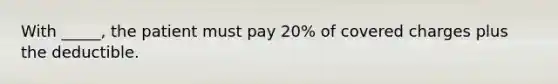 With _____, the patient must pay 20% of covered charges plus the deductible.