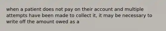 when a patient does not pay on their account and multiple attempts have been made to collect it, it may be necessary to write off the amount owed as a