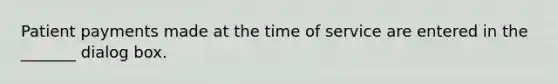 Patient payments made at the time of service are entered in the _______ dialog box.