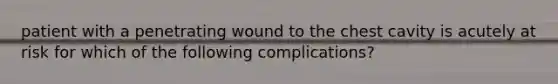 patient with a penetrating wound to the chest cavity is acutely at risk for which of the following complications?