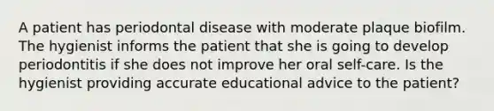 A patient has periodontal disease with moderate plaque biofilm. The hygienist informs the patient that she is going to develop periodontitis if she does not improve her oral self-care. Is the hygienist providing accurate educational advice to the patient?