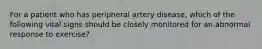 For a patient who has peripheral artery disease, which of the following vital signs should be closely monitored for an abnormal response to exercise?