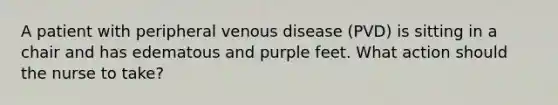 A patient with peripheral venous disease (PVD) is sitting in a chair and has edematous and purple feet. What action should the nurse to take?