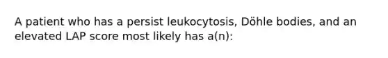 A patient who has a persist leukocytosis, Döhle bodies, and an elevated LAP score most likely has a(n):