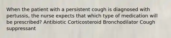 When the patient with a persistent cough is diagnosed with pertussis, the nurse expects that which type of medication will be prescribed? Antibiotic Corticosteroid Bronchodilator Cough suppressant