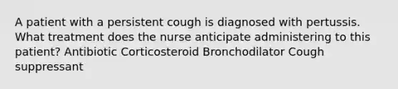 A patient with a persistent cough is diagnosed with pertussis. What treatment does the nurse anticipate administering to this patient? Antibiotic Corticosteroid Bronchodilator Cough suppressant