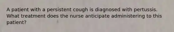 A patient with a persistent cough is diagnosed with pertussis. What treatment does the nurse anticipate administering to this patient?