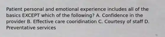 Patient personal and emotional experience includes all of the basics EXCEPT which of the following? A. Confidence in the provider B. Effective care cooridination C. Courtesy of staff D. Preventative services