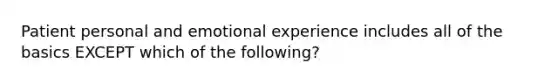 Patient personal and emotional experience includes all of the basics EXCEPT which of the following?