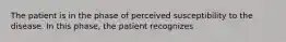 The patient is in the phase of perceived susceptibility to the disease. In this phase, the patient recognizes