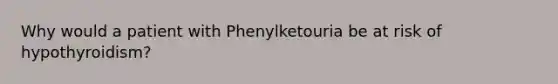 Why would a patient with Phenylketouria be at risk of hypothyroidism?