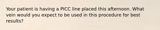 Your patient is having a PICC line placed this afternoon. What vein would you expect to be used in this procedure for best results?