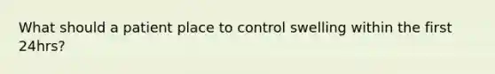 What should a patient place to control swelling within the first 24hrs?