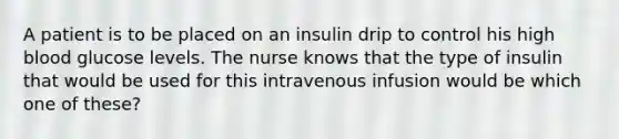 A patient is to be placed on an insulin drip to control his high blood glucose levels. The nurse knows that the type of insulin that would be used for this intravenous infusion would be which one of these?