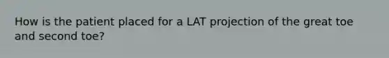 How is the patient placed for a LAT projection of the great toe and second toe?