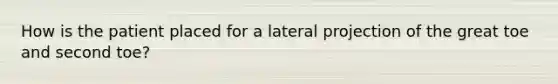 How is the patient placed for a lateral projection of the great toe and second toe?