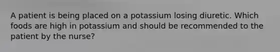 A patient is being placed on a potassium losing diuretic. Which foods are high in potassium and should be recommended to the patient by the nurse?