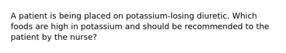 A patient is being placed on potassium-losing diuretic. Which foods are high in potassium and should be recommended to the patient by the nurse?