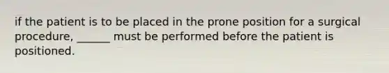 if the patient is to be placed in the prone position for a surgical procedure, ______ must be performed before the patient is positioned.