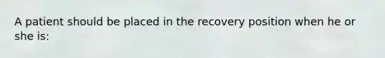 A patient should be placed in the recovery position when he or she is: