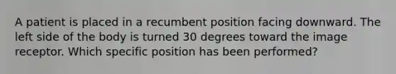 A patient is placed in a recumbent position facing downward. The left side of the body is turned 30 degrees toward the image receptor. Which specific position has been performed?