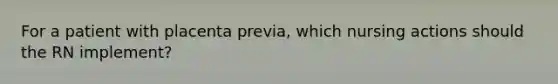 For a patient with placenta previa, which nursing actions should the RN implement?