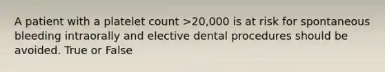 A patient with a platelet count >20,000 is at risk for spontaneous bleeding intraorally and elective dental procedures should be avoided. True or False