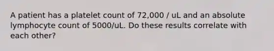 A patient has a platelet count of 72,000 / uL and an absolute lymphocyte count of 5000/uL. Do these results correlate with each other?