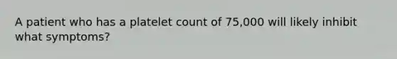 A patient who has a platelet count of 75,000 will likely inhibit what symptoms?