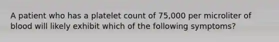 A patient who has a platelet count of 75,000 per microliter of blood will likely exhibit which of the following symptoms?