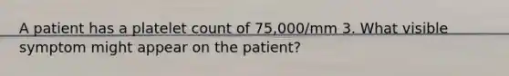 A patient has a platelet count of 75,000/mm 3. What visible symptom might appear on the patient?