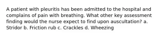 A patient with pleuritis has been admitted to the hospital and complains of pain with breathing. What other key assessment finding would the nurse expect to find upon auscultation? a. Stridor b. Friction rub c. Crackles d. Wheezing