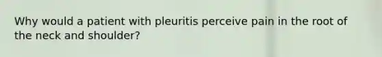 Why would a patient with pleuritis perceive pain in the root of the neck and shoulder?